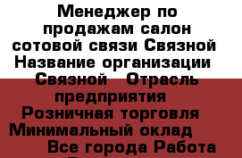 Менеджер по продажам салон сотовой связи Связной › Название организации ­ Связной › Отрасль предприятия ­ Розничная торговля › Минимальный оклад ­ 38 000 - Все города Работа » Вакансии   . Башкортостан респ.,Баймакский р-н